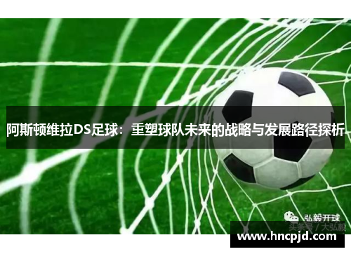 阿斯顿维拉DS足球:重塑球队未来的战略与发展路径探析